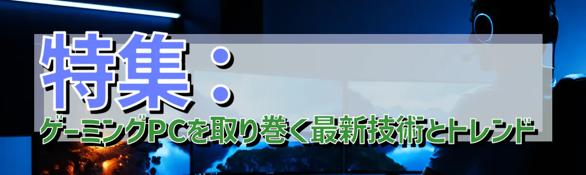 特集：ゲーミングPCを取り巻く最新技術とトレンド