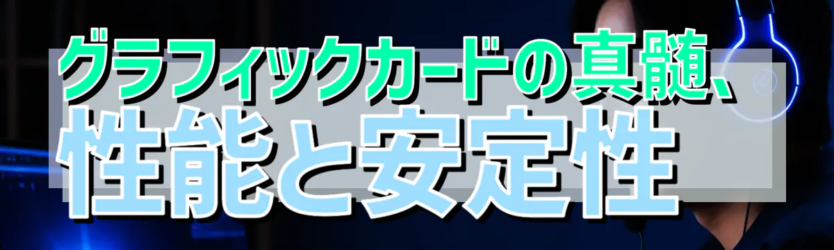 グラフィックカードの真髄、性能と安定性