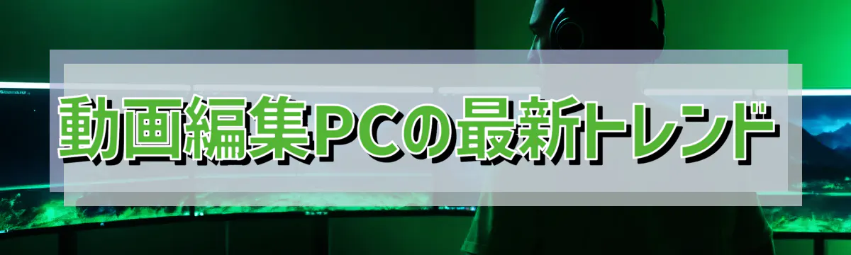 動画編集PCの最新トレンド