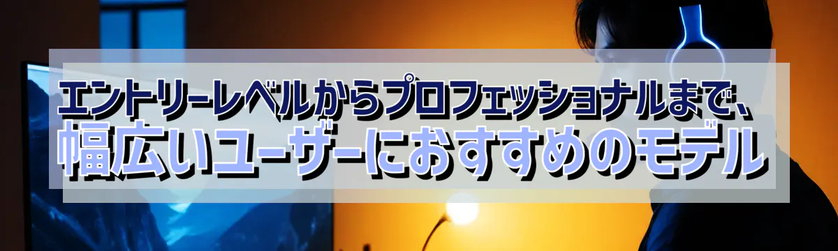 エントリーレベルからプロフェッショナルまで、幅広いユーザーにおすすめのモデル