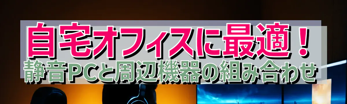 自宅オフィスに最適！静音PCと周辺機器の組み合わせ