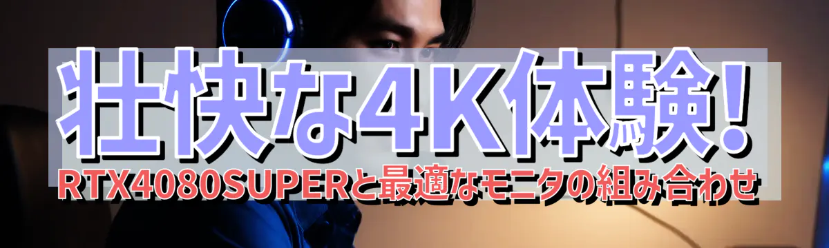 壮快な4K体験! RTX4080SUPERと最適なモニタの組み合わせ