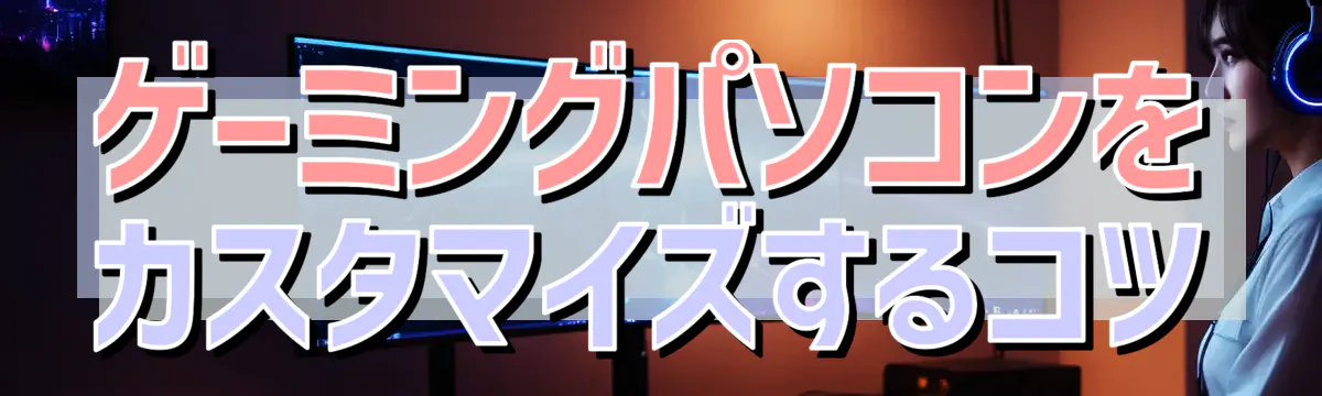 ゲーミングパソコンをカスタマイズするコツ