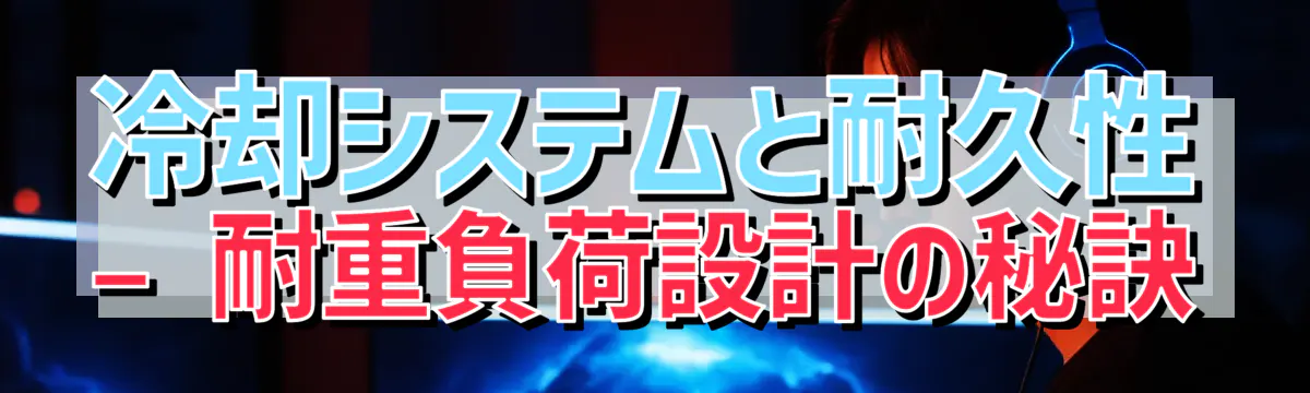 冷却システムと耐久性 ? 耐重負荷設計の秘訣