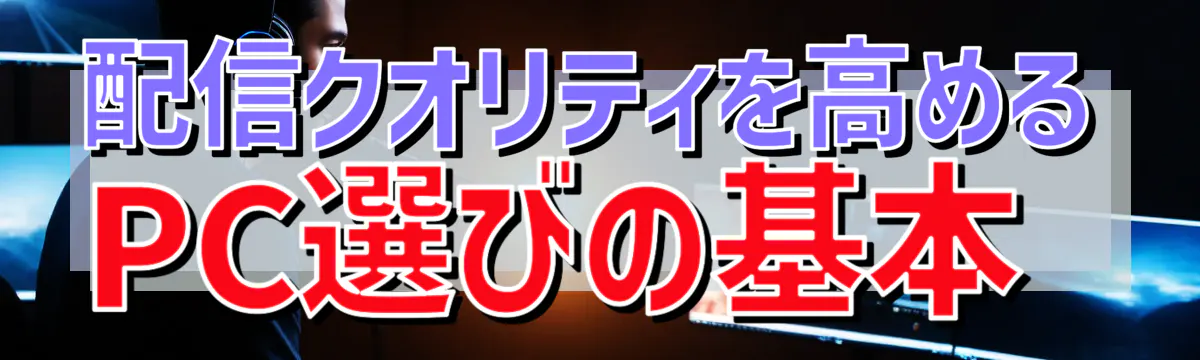 配信クオリティを高めるPC選びの基本