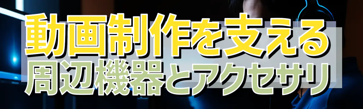 動画制作を支える周辺機器とアクセサリ