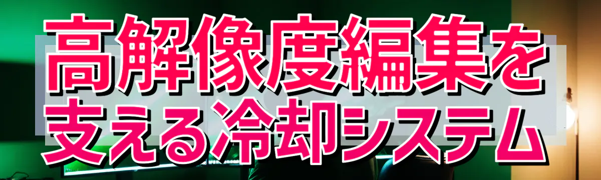 高解像度編集を支える冷却システム