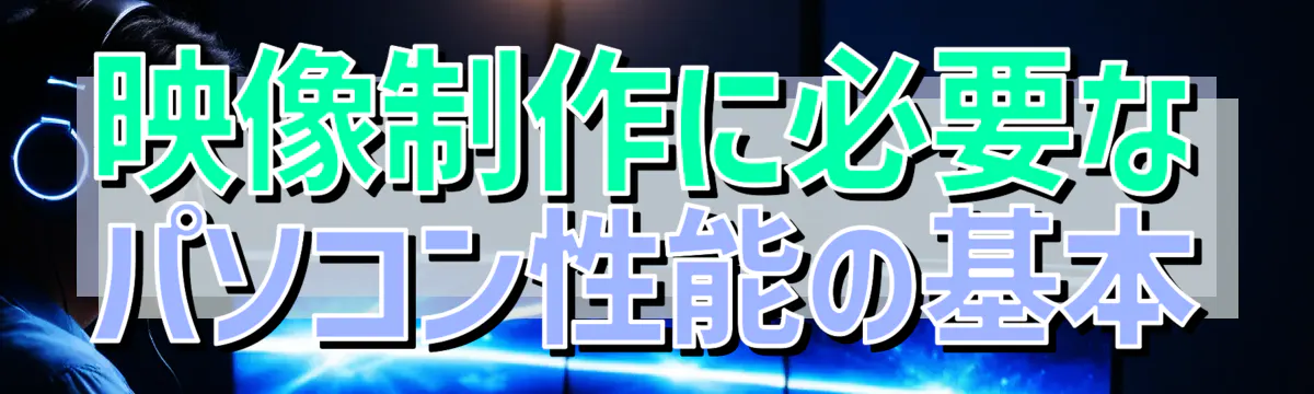 映像制作に必要なパソコン性能の基本