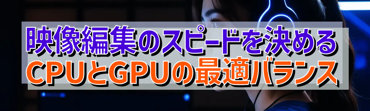 映像編集のスピードを決めるCPUとGPUの最適バランス