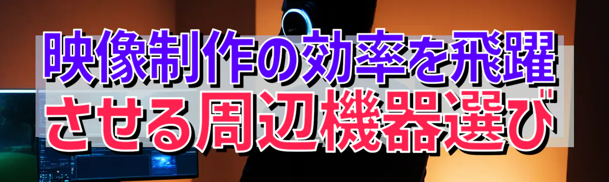 映像制作の効率を飛躍させる周辺機器選び