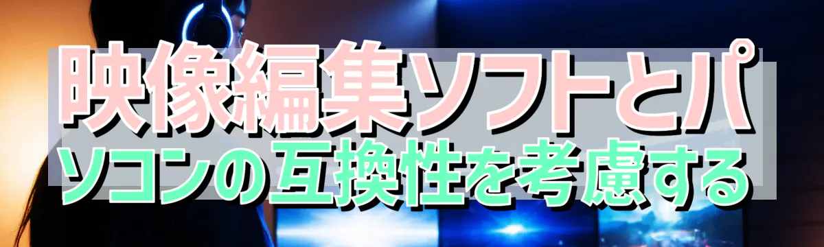 映像編集ソフトとパソコンの互換性を考慮する