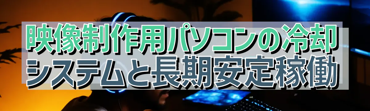 映像制作用パソコンの冷却システムと長期安定稼働