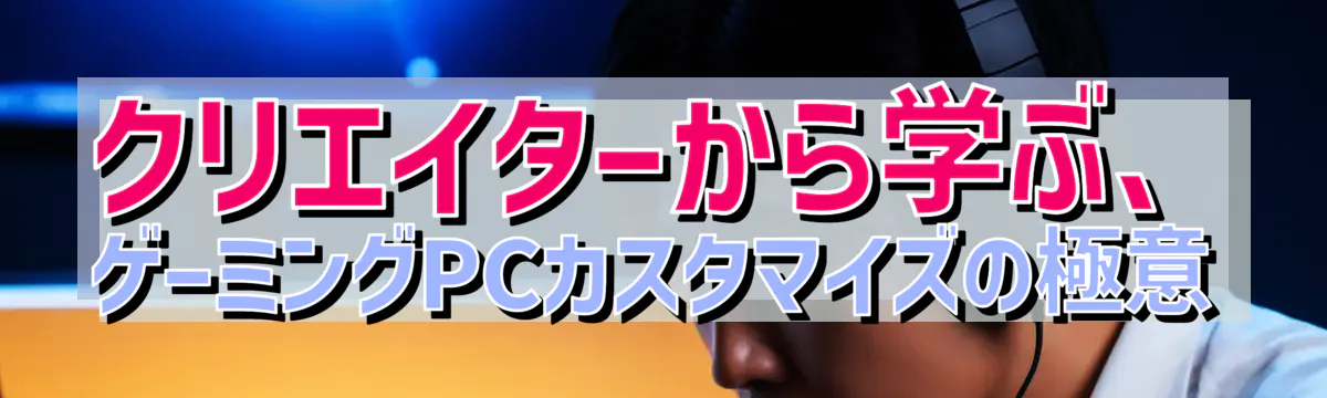 クリエイターから学ぶ、ゲーミングPCカスタマイズの極意