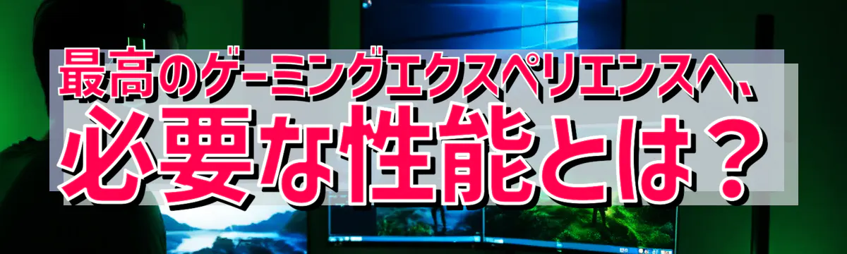 最高のゲーミングエクスペリエンスへ、必要な性能とは？