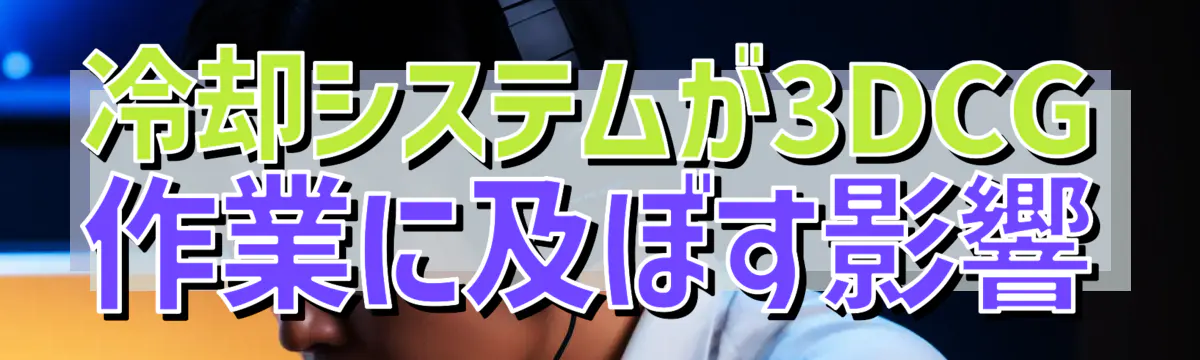 冷却システムが3DCG作業に及ぼす影響