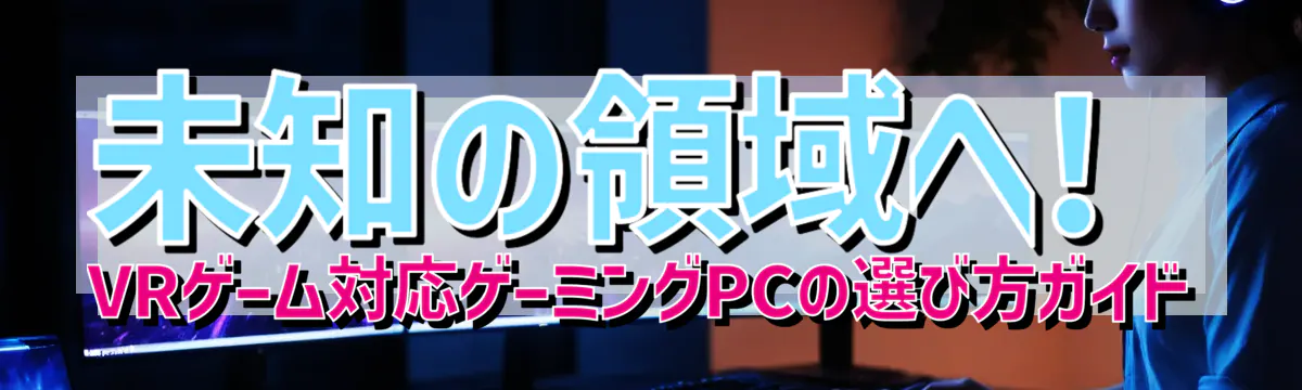 未知の領域へ! VRゲーム対応ゲーミングPCの選び方ガイド