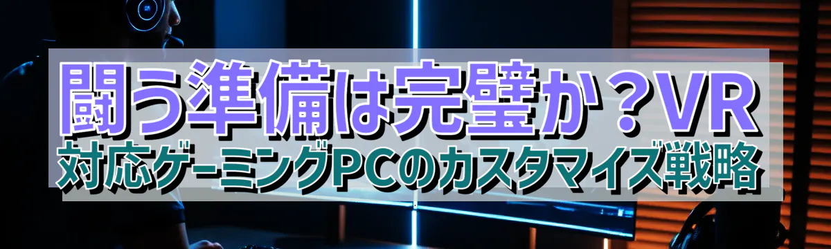 闘う準備は完璧か？VR対応ゲーミングPCのカスタマイズ戦略