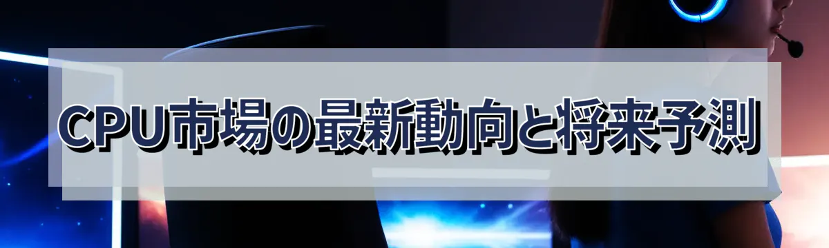 CPU市場の最新動向と将来予測