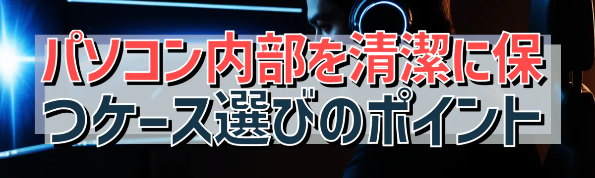 パソコン内部を清潔に保つケース選びのポイント