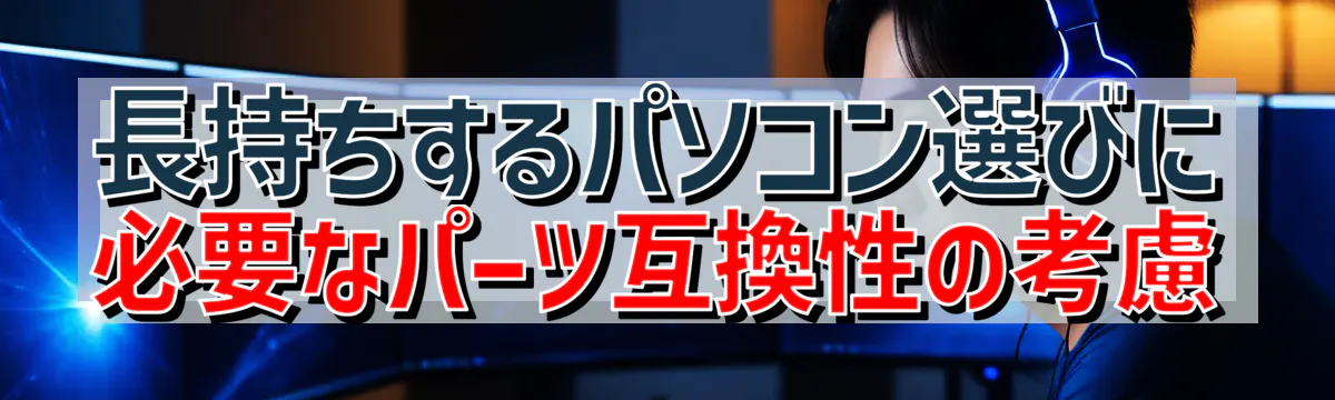 長持ちするパソコン選びに必要なパーツ互換性の考慮