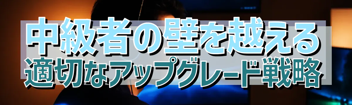中級者の壁を越える 適切なアップグレード戦略