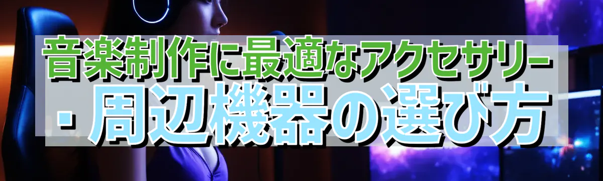 音楽制作に最適なアクセサリー・周辺機器の選び方