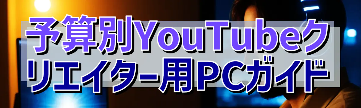 予算別YouTubeクリエイター用PCガイド