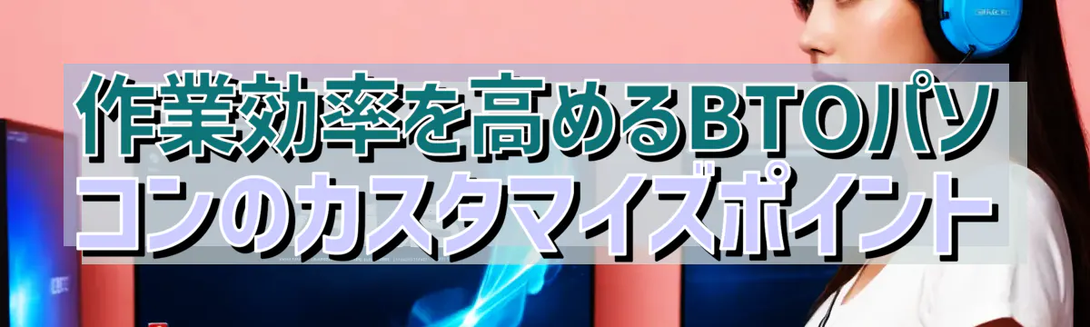 作業効率を高めるBTOパソコンのカスタマイズポイント