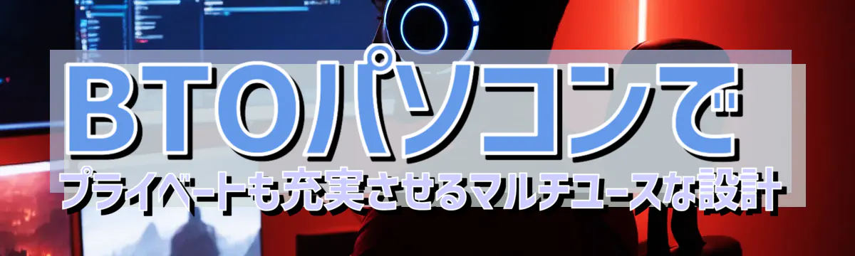 BTOパソコンでプライベートも充実させるマルチユースな設計