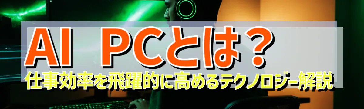 AI PCとは？ 仕事効率を飛躍的に高めるテクノロジー解説