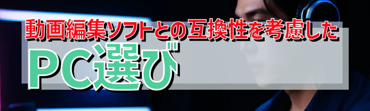 動画編集ソフトとの互換性を考慮したPC選び
