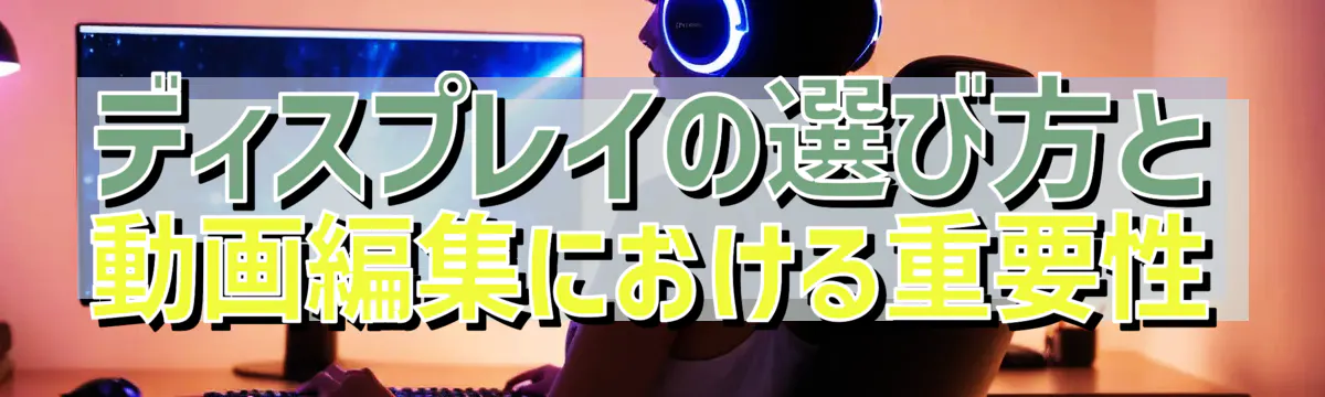 ディスプレイの選び方と動画編集における重要性