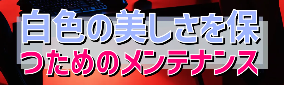 白色の美しさを保つためのメンテナンス

