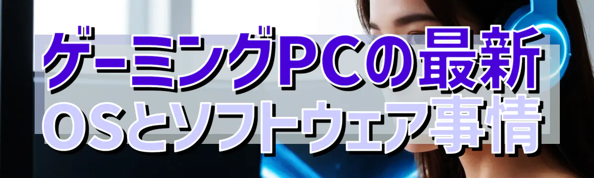 ゲーミングPCの最新OSとソフトウェア事情
