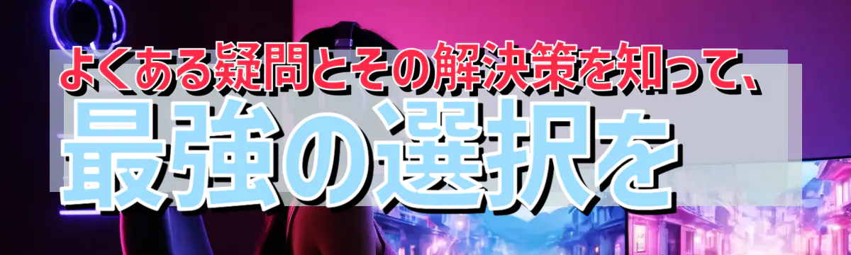 よくある疑問とその解決策を知って、最強の選択を