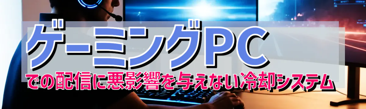 ゲーミングPCでの配信に悪影響を与えない冷却システム
