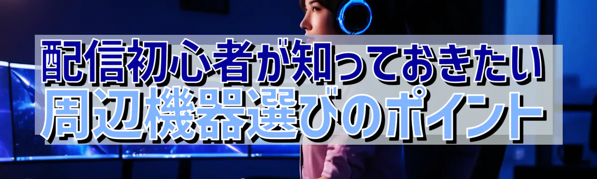 配信初心者が知っておきたい周辺機器選びのポイント
