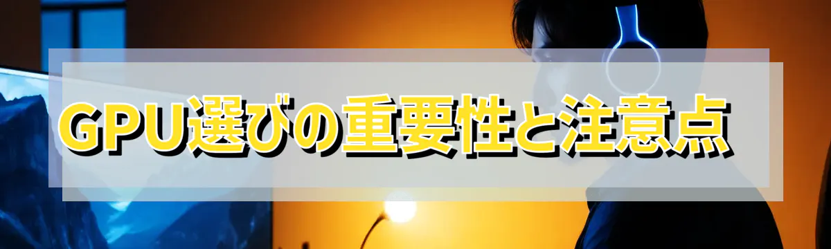 GPU選びの重要性と注意点 
