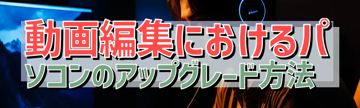 動画編集におけるパソコンのアップグレード方法 
