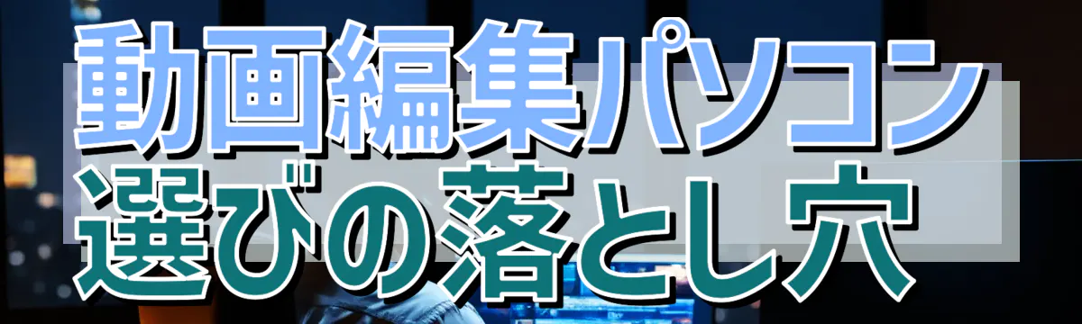 動画編集パソコン選びの落とし穴 
