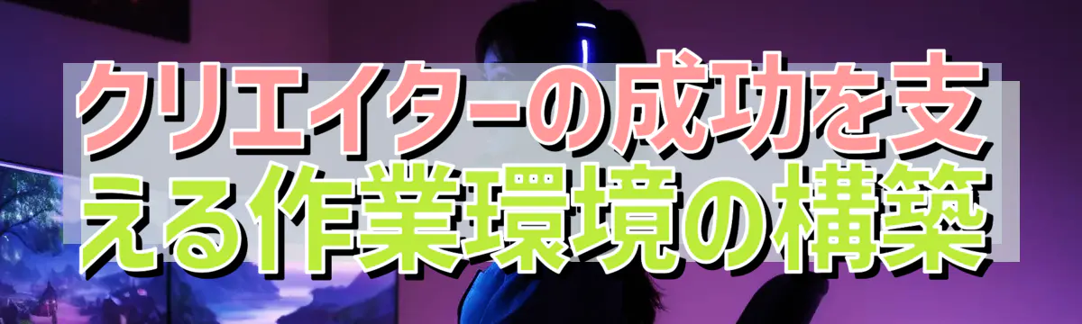 クリエイターの成功を支える作業環境の構築
