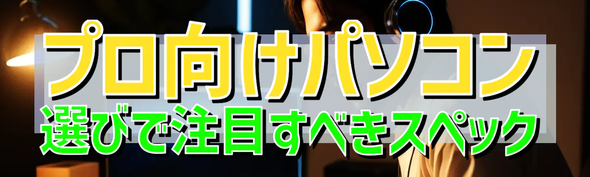 プロ向けパソコン選びで注目すべきスペック