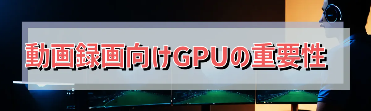 動画録画向けGPUの重要性 
