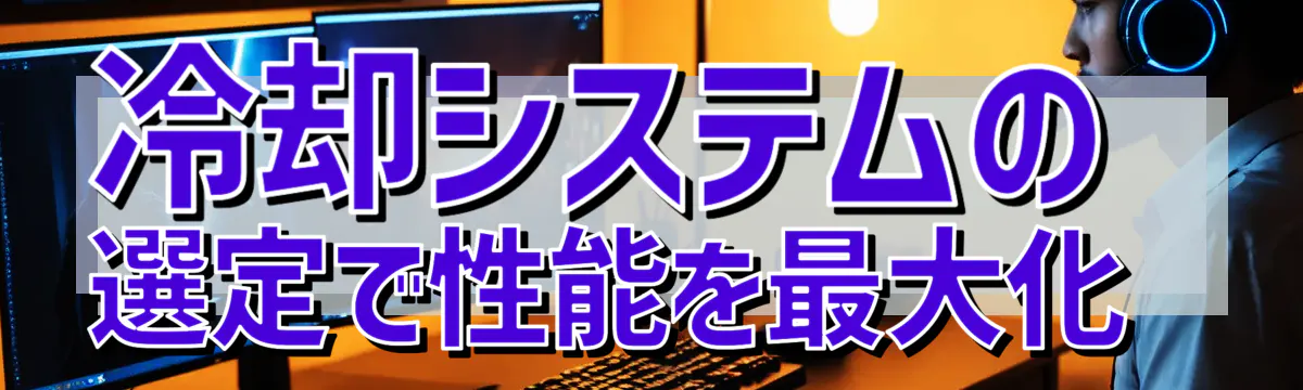 冷却システムの選定で性能を最大化 

