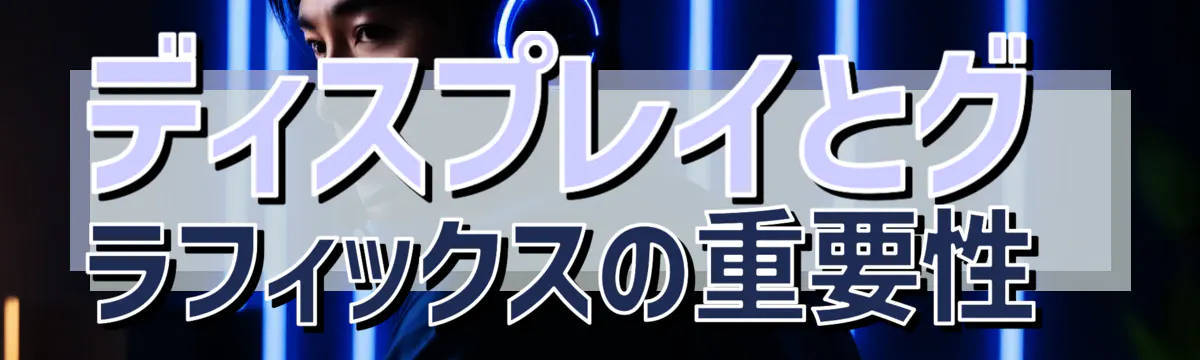 ディスプレイとグラフィックスの重要性 
