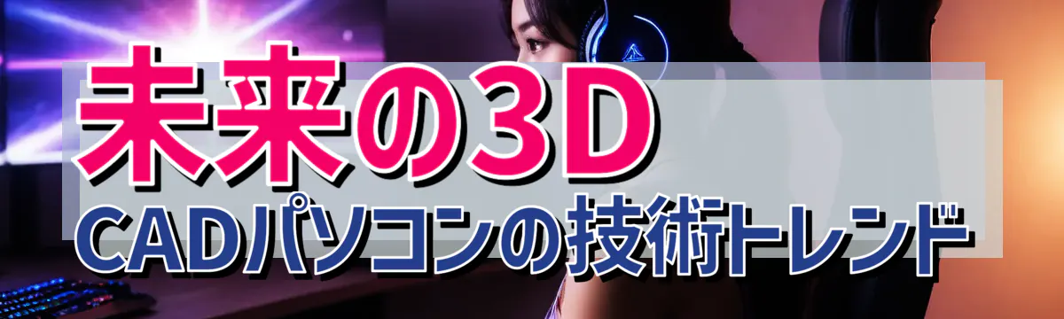 未来の3D CADパソコンの技術トレンド