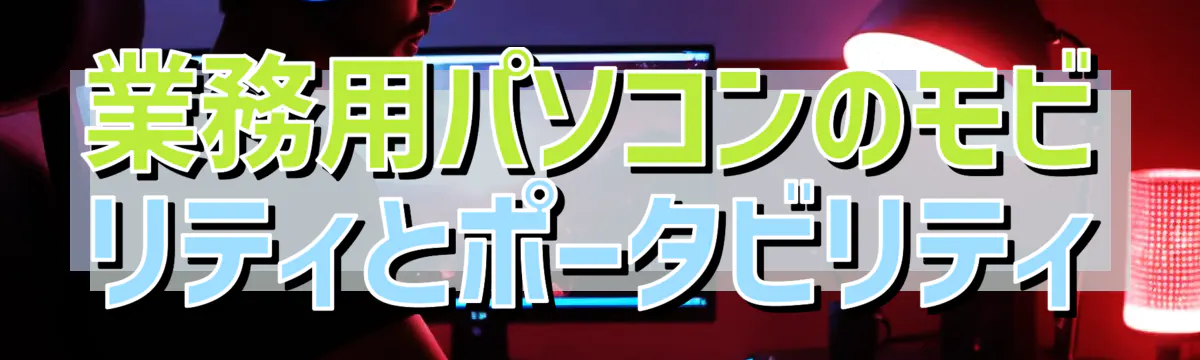 業務用パソコンのモビリティとポータビリティ