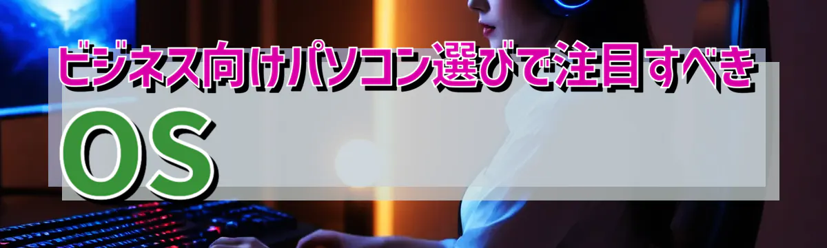 ビジネス向けパソコン選びで注目すべきOS