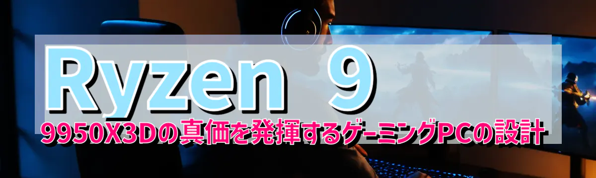 Ryzen 9 9950X3Dの真価を発揮するゲーミングPCの設計