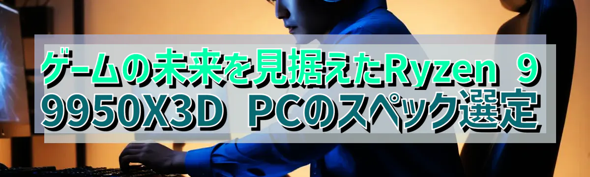 ゲームの未来を見据えたRyzen 9 9950X3D PCのスペック選定